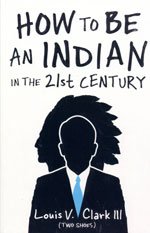 HOW TO BE AN INDIAN IN THE 21ST CENTURY BY LOUIS V. CLARK III